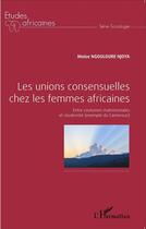 Couverture du livre « Les unions consensuelles chez les femmes africaines ; entre coutumes matrimoniales et modernite (exemple du Cameroun) » de Moise Ngouloure Njoya aux éditions L'harmattan