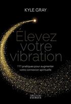 Couverture du livre « Élevez votre vibration : 111 pratiques pour augmenter votre connexion spirituelle » de Kyle Gray aux éditions Exergue