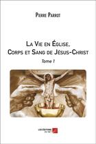 Couverture du livre « La vie en église, corps et sang de Jésus-Christ Tome 1 » de Pierre Parrot aux éditions Editions Du Net