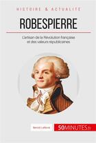 Couverture du livre « Robespierre, l'incorruptible défenseur du peuple ; l'artisan de la Révolution française et des valeurs républicaines » de Benoit Lefevre aux éditions 50minutes.fr