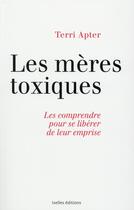 Couverture du livre « Les mères toxiques ; les comprendre pour se libérer de leur emprise » de Terri Apter aux éditions Ixelles