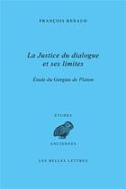 Couverture du livre « La justice du dialogue et ses limites : étude du Gorgias de Platon » de Francois Renaud aux éditions Belles Lettres