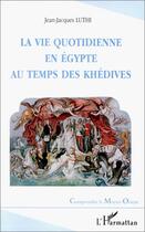 Couverture du livre « La vie quotidienne en égypte au temps des khédives » de Jean-Jacques Luthi aux éditions Editions L'harmattan