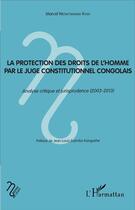 Couverture du livre « La protection des droits de l'homme par le juge constitutionnel congolais : Analyse critique et jurisprudence (2003-2013) » de Marcel Wetsh'Okonda Koso aux éditions L'harmattan