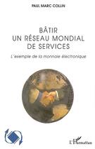 Couverture du livre « Bâtir un réseau mondial de services ; l'exemple de la monnaie électronique » de Paul Marc Collin aux éditions Editions L'harmattan