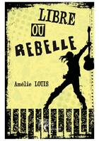 Couverture du livre « Libre ou rebelle » de Amelie Louis aux éditions Editions Edilivre