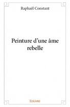 Couverture du livre « Peinture d'une âme rebelle » de Raphael Constant aux éditions Edilivre