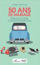 Couverture du livre « 50 ans de mariage ; réflexions d'un notaire sur l'évolution du couple ces cinquante dernières années » de Pierre Dauptain aux éditions L'harmattan