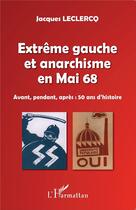 Couverture du livre « Extrême gauche et anarchisme en Mai 68 ; avant, pendant, après 50 ans d'histoire » de Jacques Leclercq aux éditions L'harmattan