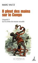 Couverture du livre « Il pleut des mains sur le Congo : Léopold II ou le crime de masse occulté » de Marc Wiltz aux éditions Le Passeur