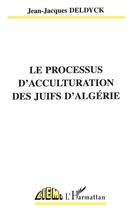 Couverture du livre « Le processus d'acculturation des juifs d'algerie » de Jean-Jacques Deldyck aux éditions L'harmattan