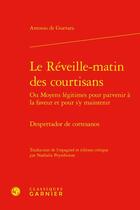 Couverture du livre « Le Réveille-matin des courtisans Ou Moyens légitimes pour parvenir à la faveur et pour s'y maintenir : Despertador de cortesanos » de Antonio De Guevara aux éditions Classiques Garnier