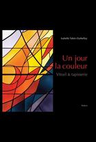 Couverture du livre « UN JOUR LA COULEUR - VITRAIL & TAPISSERIE » de Isabelle Tabin-Darbellay aux éditions Slatkine