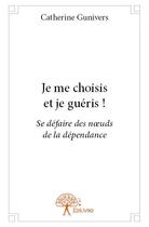 Couverture du livre « Je me choisis et je guéris ! se défaire des noeuds de la dépendance » de Catherine Gunivers aux éditions Edilivre