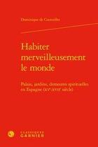 Couverture du livre « Habiter merveilleusement le monde ; palais, jardins, demeures spirituelles en Espagne (XVe-XVIIe siècle) » de Dominique De Courcelles aux éditions Classiques Garnier