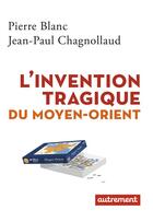 Couverture du livre « L'invention tragique du Moyen-Orient » de Pierre Blanc et Jean-Paul Chagnollaud aux éditions Autrement