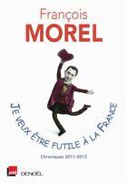 Couverture du livre « Je veux être futile à la France ; chroniques 2011-2013 » de Francois Morel aux éditions Denoel