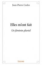 Couverture du livre « Elles m'ont fait ; un féminin pluriel » de Jean-Pierre Carles aux éditions Edilivre