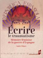 Couverture du livre « Écrire le traumatisme : mémoire féminine de la guerre d'Espagne » de Sophie Milquet aux éditions Pu De Rennes