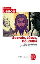 Couverture du livre « Socrate, Jésus, Bouddha ; trois maîtres de vie ; dire oui à la vie » de Frederic Lenoir aux éditions Le Livre De Poche