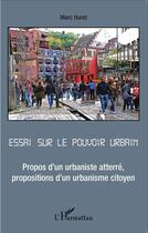 Couverture du livre « Essai sur le pouvoir urbain ; propos d'un urbaniste atterré, propositions d'un urbaniste citoyen » de Marc Huret aux éditions L'harmattan