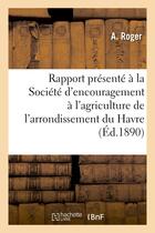 Couverture du livre « Rapport presente a la societe d'encouragement a l'agriculture de l'arrondissement du havre - , au no » de Roger A. aux éditions Hachette Bnf