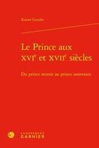 Couverture du livre « Le prince aux XVIe et XVIIe siècles : Du prince miroir au prince souverain » de Xavier Gendre aux éditions Classiques Garnier