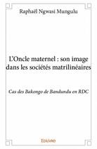 Couverture du livre « L'oncle maternel : son image dans les société matrilinéaires ; cas de Bakongo de Bandundu en RDC » de Raphael Ngwasi Mungulu aux éditions Edilivre