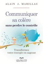 Couverture du livre « Communiquer sa colère sans perdre le contrôle ; transformer votre énergie en sagesse » de Alain J. Marillac aux éditions Les Éditions Québec-livres