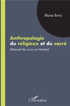 Couverture du livre « Anthropologie du religieux et du sacré ; manuel de cours en master » de Blaise Bayili aux éditions L'harmattan