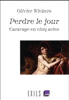Couverture du livre « Perdre le jour ; Caravage en cinq actes » de Olivier Wickers aux éditions Exils