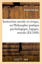 Couverture du livre « Instruction morale et civique, ou philosophie pratique psychologique, logique, morale.(ed.1888) » de Ernest Lavisse aux éditions Hachette Bnf