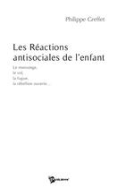 Couverture du livre « Les reactions antisociales de l'enfant ; le mensonge, le vol, la fugue, la rébellion ouverte... » de Philippe Greffet aux éditions Publibook