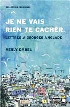 Couverture du livre « Je ne vais rien te cacher ; lettres à Georges Anglade » de Verly Dabel aux éditions Memoire D'encrier