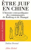 Couverture du livre « Être juif en chine ; l'histoire extraordinaire des communautés de Kaifeng et de Shangai » de Nadine Perront aux éditions Albin Michel