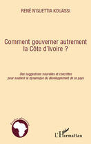 Couverture du livre « Comment gouverner autrement la Côte d'Ivoire ? des suggestions nouvelles et concrètes pour soutenir la dynamique du développement de ce pays » de Rene N'Guettia Kouassi aux éditions Editions L'harmattan