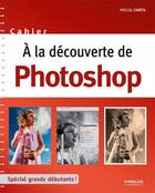 Couverture du livre « À la découverte de Photoshop ; spécial grands débutants ! » de Pascal Curtil aux éditions Eyrolles