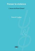 Couverture du livre « Penser la violence, l'oeuvre de René Girard » de Pascal Coulon aux éditions H Diffusion