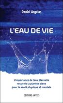 Couverture du livre « L'eau de vie ; l'importance de l'eau éternelle reçue de la planète bleue pour la santé physique et mentale » de Daniel Argelas aux éditions Amyris