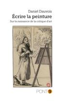 Couverture du livre « Écrire la peinture : sur la naissance de la critique d'art » de Daniel Dauvois aux éditions Au Pont 9