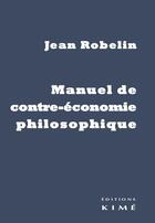 Couverture du livre « Manuel de contre-économie philosophique » de Jean Robelin aux éditions Kime