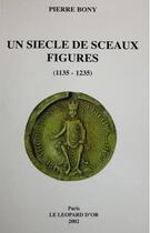 Couverture du livre « Un siècle de sceaux figures (1135-1235) » de Pierre Bony aux éditions Leonine