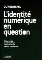 Couverture du livre « L'identité numérique en question ; 10 scénarios pour la maîtrise juridique de son identité sur Internet » de Olivier Iteanu aux éditions Eyrolles