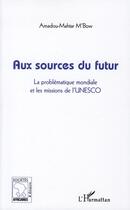 Couverture du livre « Aux sources du futur ; la problématique mondiale et les missions de l'Unesco » de Amadou Mahtar M'Bow aux éditions L'harmattan
