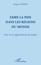 Couverture du livre « Faire la paix dans les régions du monde ; essai sur le rapprochement des peuples » de Jacques Tenier aux éditions L'harmattan