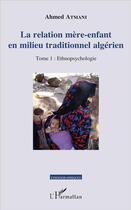 Couverture du livre « La relation mère-enfant en milieu traditionnel algerien Tome 1 ; ethnopsychologie » de Ahmed Atmani aux éditions L'harmattan