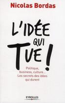 Couverture du livre « L'idée qui tue ! politique, business, culture... les secrets des idées qui durent » de Nicolas Bordas aux éditions Eyrolles