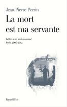 Couverture du livre « La mort est ma servante ; lettre à un ami assassiné ; Syrie, 2005-2013 » de Jean-Pierre Perrin aux éditions Fayard