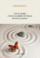 Couverture du livre « Une vie quand s'invite la maladie de Charcot ; dérision et poésies » de Charlotte Gayot aux éditions Unicite