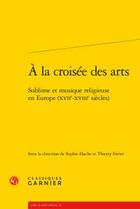 Couverture du livre « À la croisée des arts ; sublime et musique religieuse en Europe (XVIIe-XVIIIe siècles) » de  aux éditions Classiques Garnier